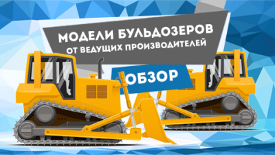 Выбираем бульдозер. Обзор моделей от ведущих производителей